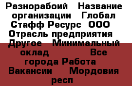 Разнорабоий › Название организации ­ Глобал Стафф Ресурс, ООО › Отрасль предприятия ­ Другое › Минимальный оклад ­ 40 000 - Все города Работа » Вакансии   . Мордовия респ.
